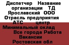 Диспетчер › Название организации ­ ТД Ярославский, ООО › Отрасль предприятия ­ АТС, call-центр › Минимальный оклад ­ 22 000 - Все города Работа » Вакансии   . Ростовская обл.,Донецк г.